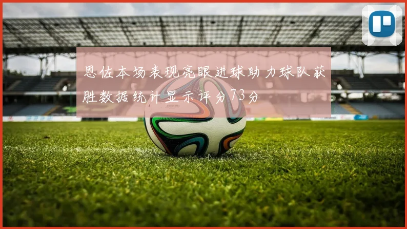 恩佐本场表现亮眼进球助力球队获胜数据统计显示评分73分