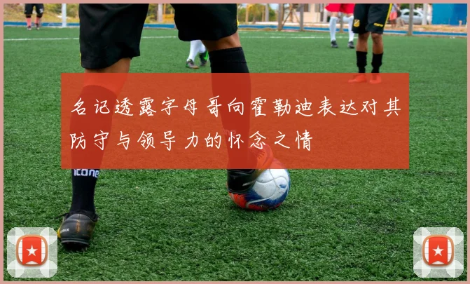 名记透露字母哥向霍勒迪表达对其防守与领导力的怀念之情