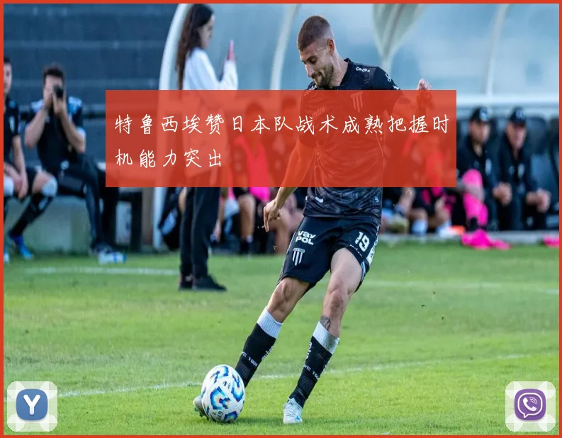 特鲁西埃赞日本队战术成熟把握时机能力突出