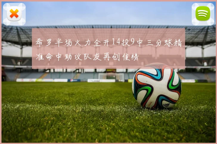 希罗半场火力全开14投9中三分球精准命中助攻队友再创佳绩