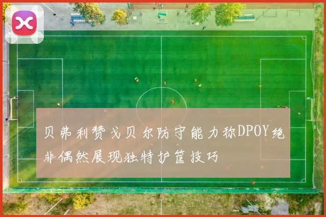 贝弗利赞戈贝尔防守能力称DPOY绝非偶然展现独特护筐技巧
