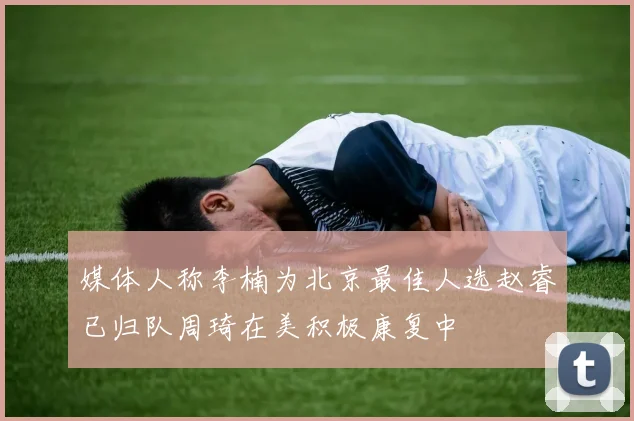 媒体人称李楠为北京最佳人选赵睿已归队周琦在美积极康复中