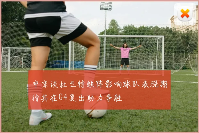 申京谈杜兰特缺阵影响球队表现期待其在G4复出助力争胜
