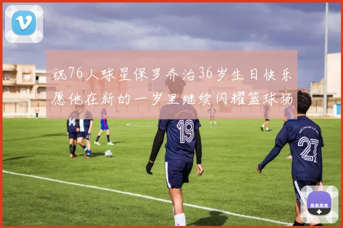 祝76人球星保罗乔治36岁生日快乐愿他在新的一岁里继续闪耀篮球场