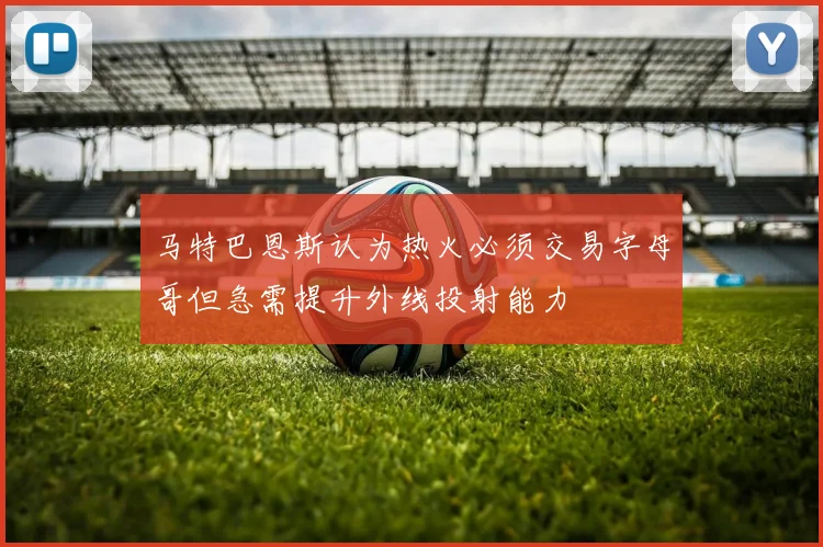 马特巴恩斯认为热火必须交易字母哥但急需提升外线投射能力