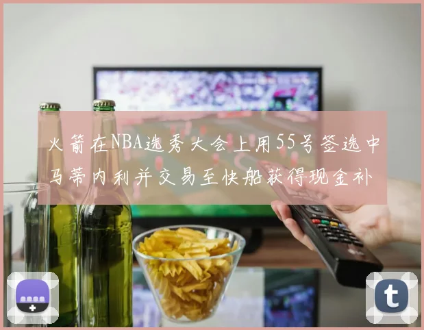 火箭在NBA选秀大会上用55号签选中马蒂内利并交易至快船获得现金补偿