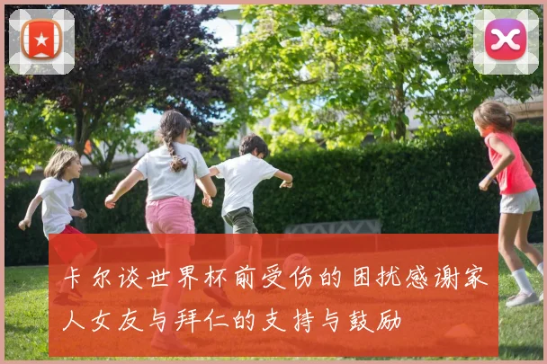 卡尔谈世界杯前受伤的困扰感谢家人女友与拜仁的支持与鼓励