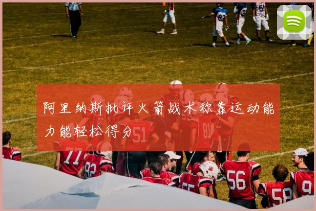 阿里纳斯批评火箭战术称靠运动能力能轻松得分