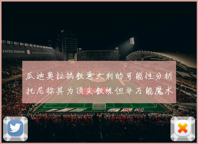 瓜迪奥拉执教意大利的可能性分析托尼称其为顶尖教练但非万能魔术师