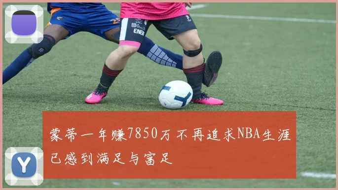 蒙蒂一年赚7850万不再追求NBA生涯已感到满足与富足