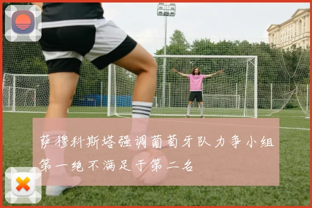 萨穆科斯塔强调葡萄牙队力争小组第一绝不满足于第二名