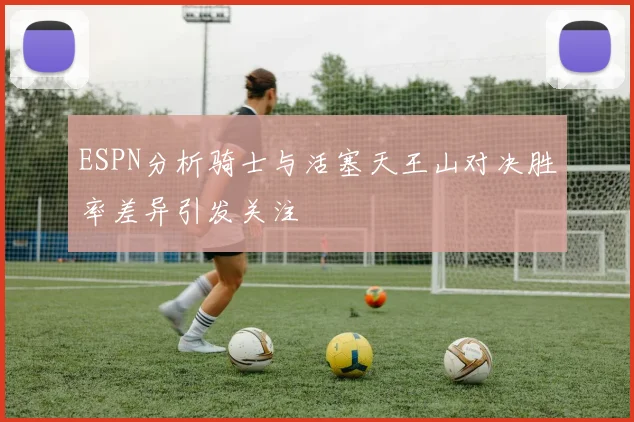 ESPN分析骑士与活塞天王山对决胜率差异引发关注