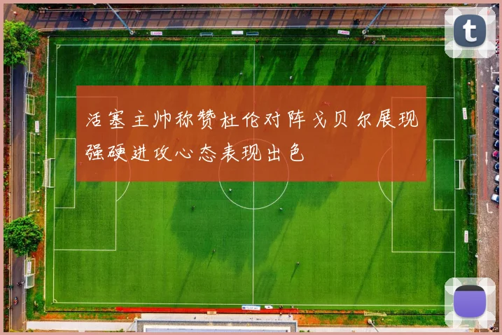 活塞主帅称赞杜伦对阵戈贝尔展现强硬进攻心态表现出色