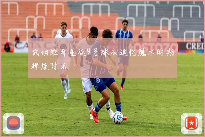 武切维奇重返9号球衣追忆魔术时期辉煌时光