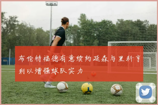 布伦特福德有意续约延森与里科亨利以增强球队实力
