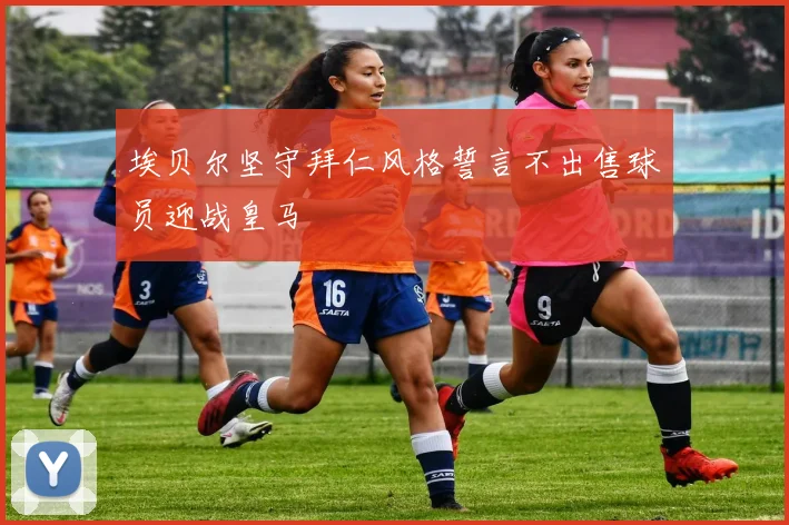 埃贝尔坚守拜仁风格誓言不出售球员迎战皇马