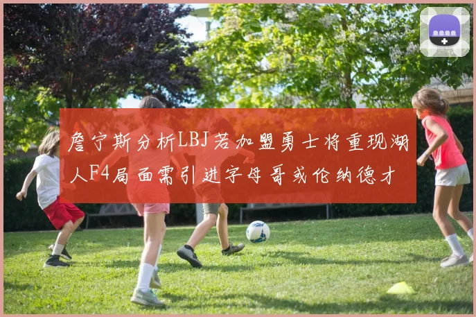 詹宁斯分析LBJ若加盟勇士将重现湖人F4局面需引进字母哥或伦纳德才能成功
