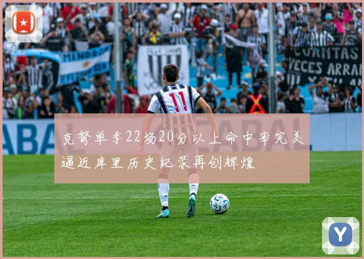 克弩单季22场20分以上命中率完美逼近库里历史纪录再创辉煌