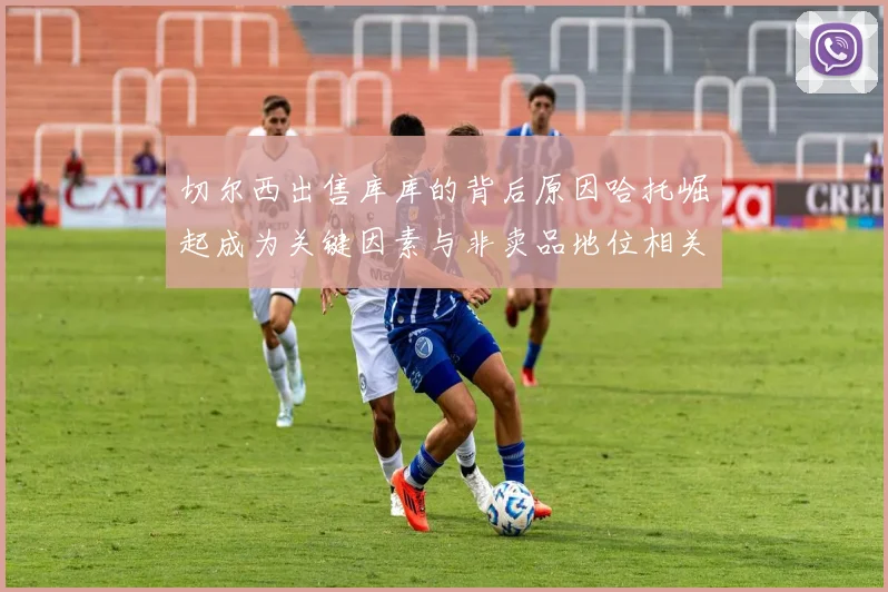 切尔西出售库库的背后原因哈托崛起成为关键因素与非卖品地位相关