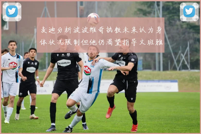 麦迪分析波波维奇执教未来认为身体状况限制但他仍渴望指导文班雅马