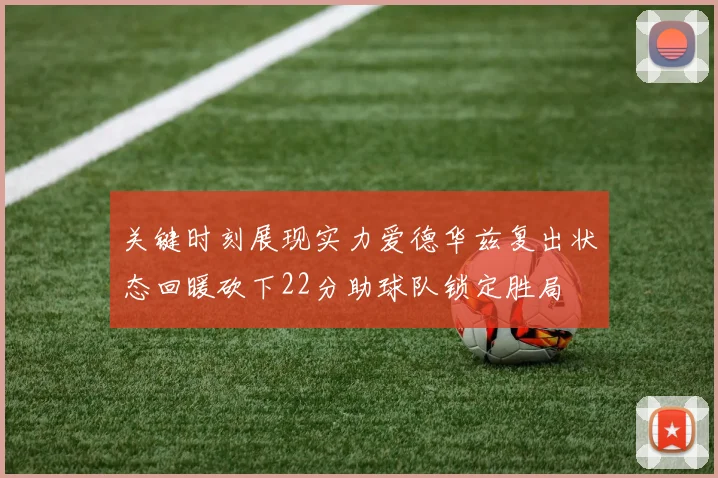 关键时刻展现实力爱德华兹复出状态回暖砍下22分助球队锁定胜局
