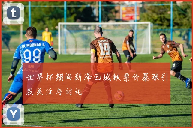 世界杯期间新泽西城铁票价暴涨引发关注与讨论
