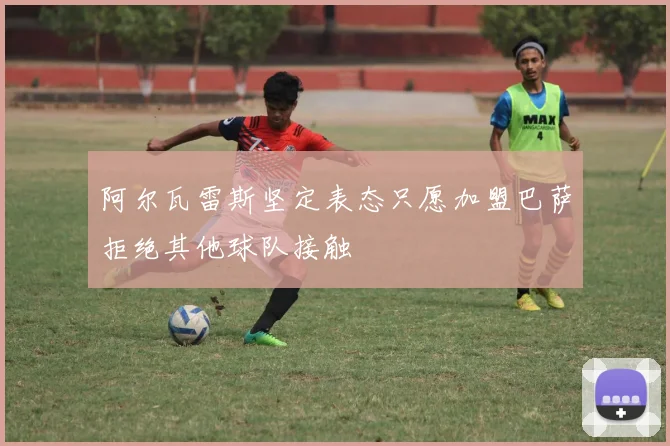 阿尔瓦雷斯坚定表态只愿加盟巴萨拒绝其他球队接触