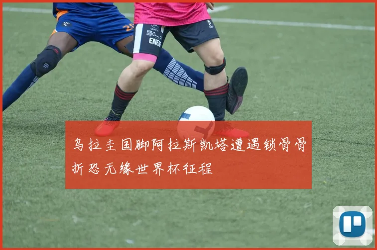 乌拉圭国脚阿拉斯凯塔遭遇锁骨骨折恐无缘世界杯征程