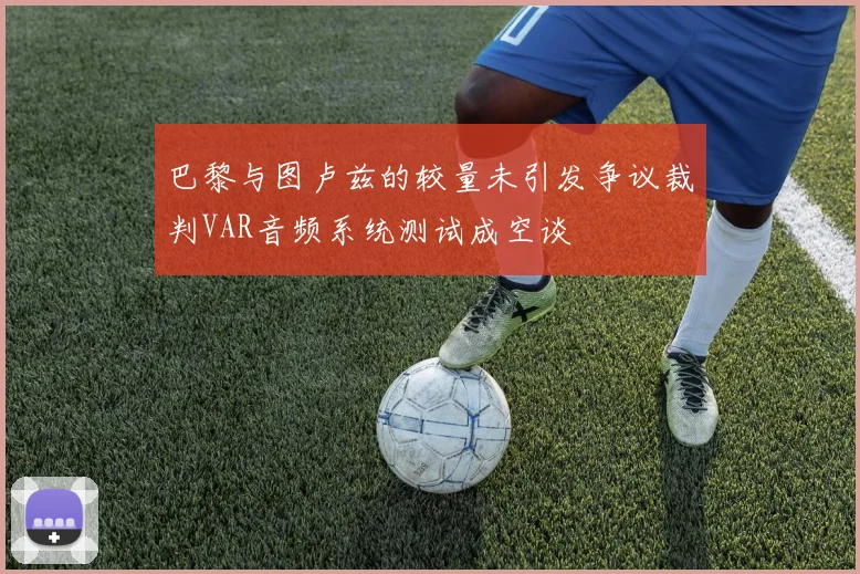 巴黎与图卢兹的较量未引发争议裁判VAR音频系统测试成空谈