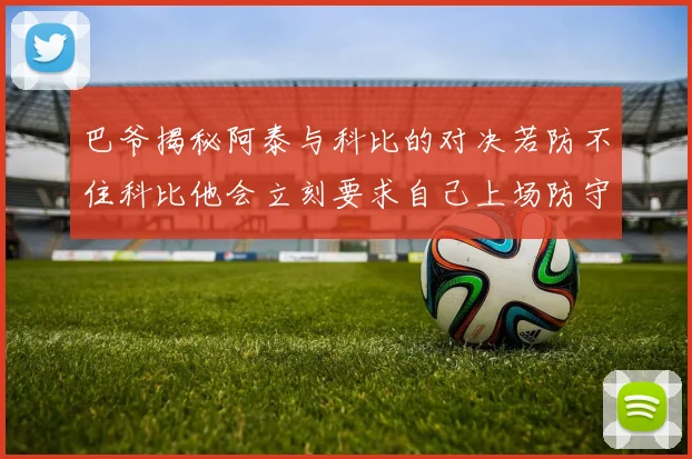 巴爷揭秘阿泰与科比的对决若防不住科比他会立刻要求自己上场防守
