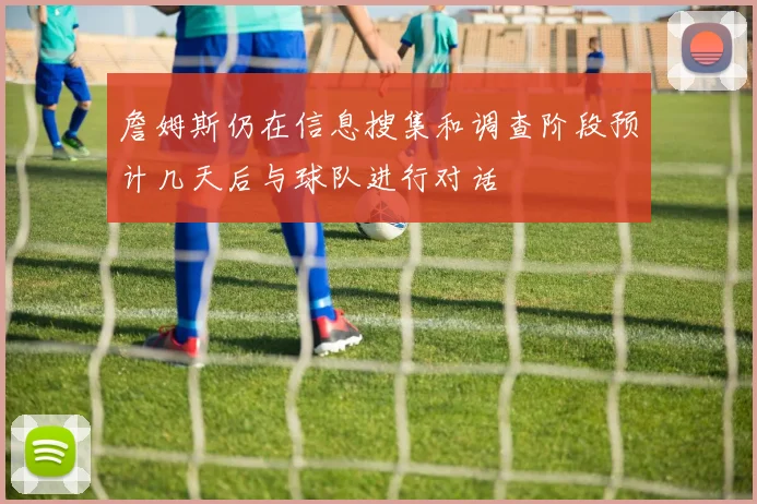 詹姆斯仍在信息搜集和调查阶段预计几天后与球队进行对话