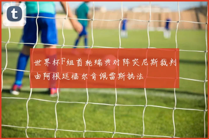 世界杯F组首轮瑞典对阵突尼斯裁判由阿根廷福尔肯佩雷斯执法