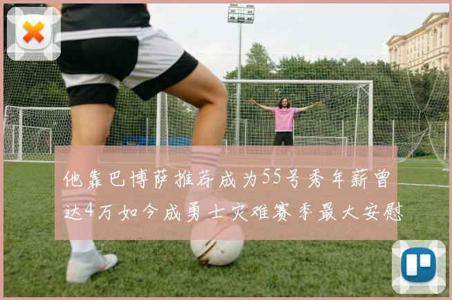 他靠巴博萨推荐成为55号秀年薪曾达4万如今成勇士灾难赛季最大安慰